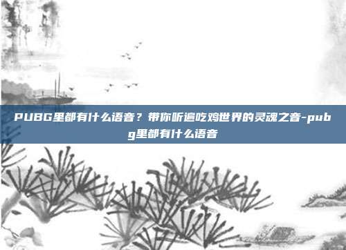 PUBG里都有什么语音？带你听遍吃鸡世界的灵魂之音-pubg里都有什么语音