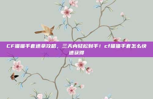 CF猫猫手套速拿攻略，三天内轻松到手！cf猫猫手套怎么快速获得