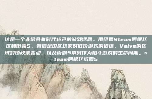 这是一个非常具有时代特色的游戏话题。围绕着Steam阿根廷区和街霸5，背后是国区玩家对低价游戏的追逐、Valve的区域封锁政策变动，以及街霸5本身作为格斗游戏的生命周期。steam阿根廷街霸5