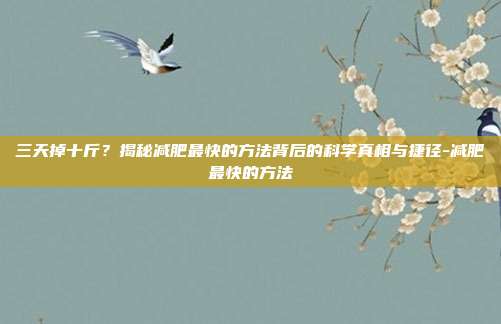 三天掉十斤？揭秘减肥最快的方法背后的科学真相与捷径-减肥最快的方法