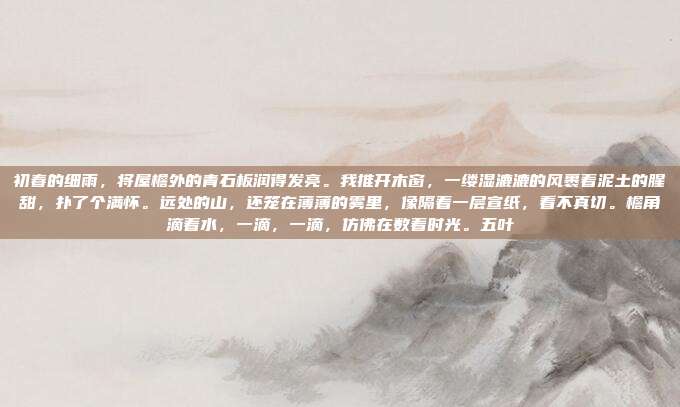 初春的细雨，将屋檐外的青石板润得发亮。我推开木窗，一缕湿漉漉的风裹着泥土的腥甜，扑了个满怀。远处的山，还笼在薄薄的雾里，像隔着一层宣纸，看不真切。檐角滴着水，一滴，一滴，仿佛在数着时光。五叶