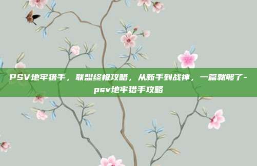 PSV地牢猎手，联盟终极攻略，从新手到战神，一篇就够了-psv地牢猎手攻略