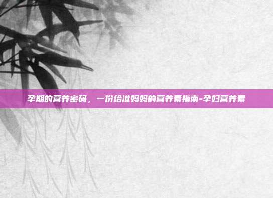 孕期的营养密码，一份给准妈妈的营养素指南-孕妇营养素