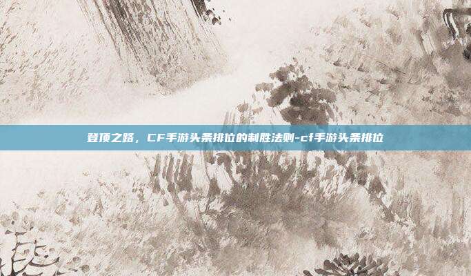 登顶之路，CF手游头条排位的制胜法则-cf手游头条排位