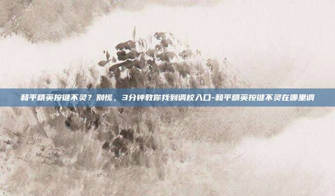 和平精英按键不灵？别慌，3分钟教你找到调校入口-和平精英按键不灵在哪里调