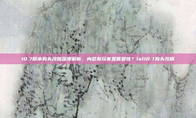 10.7版本狗头改版深度解析，内瑟斯玩家是喜是忧？lol10.7狗头改版