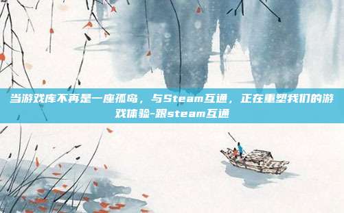 当游戏库不再是一座孤岛，与Steam互通，正在重塑我们的游戏体验-跟steam互通