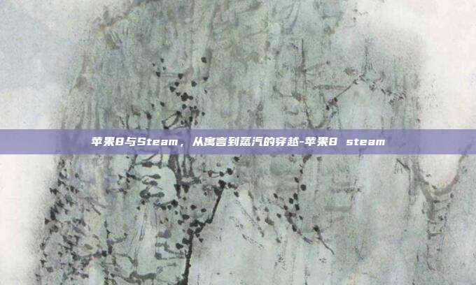 苹果8与Steam，从寓言到蒸汽的穿越-苹果8 steam
