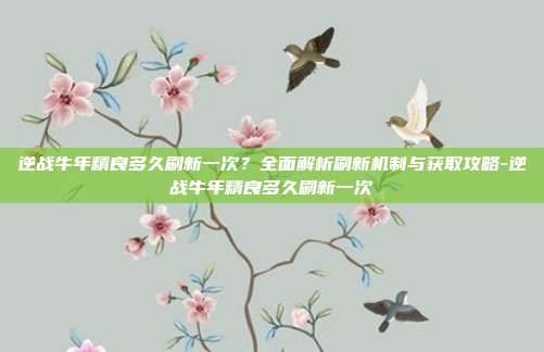 逆战牛年精良多久刷新一次？全面解析刷新机制与获取攻略-逆战牛年精良多久刷新一次