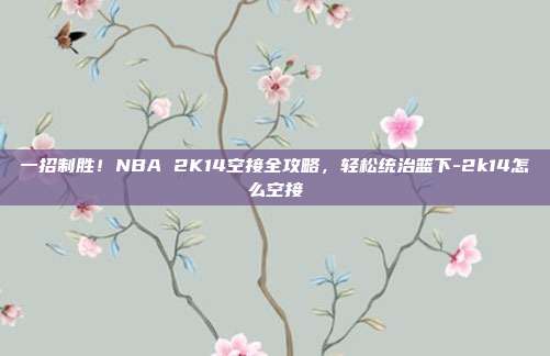 一招制胜！NBA 2K14空接全攻略，轻松统治篮下-2k14怎么空接