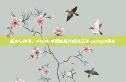 枪火与笑骂，PUBG小团体里的虚拟江湖-pubg小团体