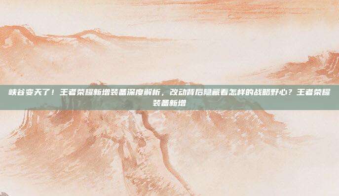 峡谷变天了！王者荣耀新增装备深度解析，改动背后隐藏着怎样的战略野心？王者荣耀装备新增
