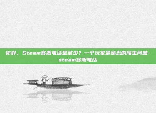 你好，Steam客服电话是多少？一个玩家最熟悉的陌生问题-steam客服电话