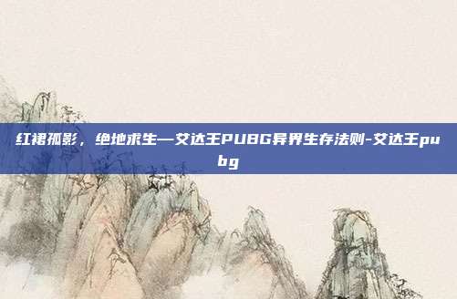 红裙孤影，绝地求生—艾达王PUBG异界生存法则-艾达王pubg