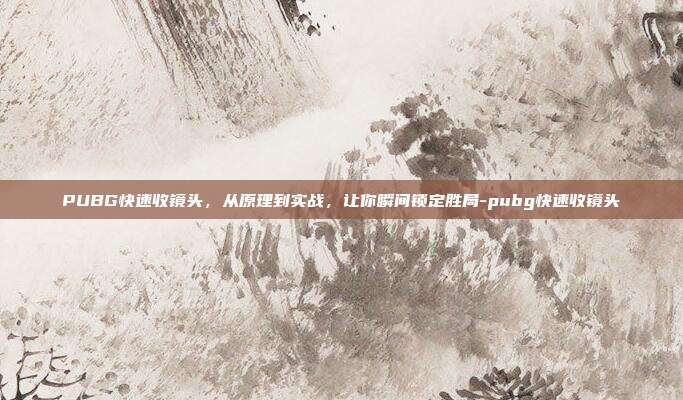 PUBG快速收镜头，从原理到实战，让你瞬间锁定胜局-pubg快速收镜头