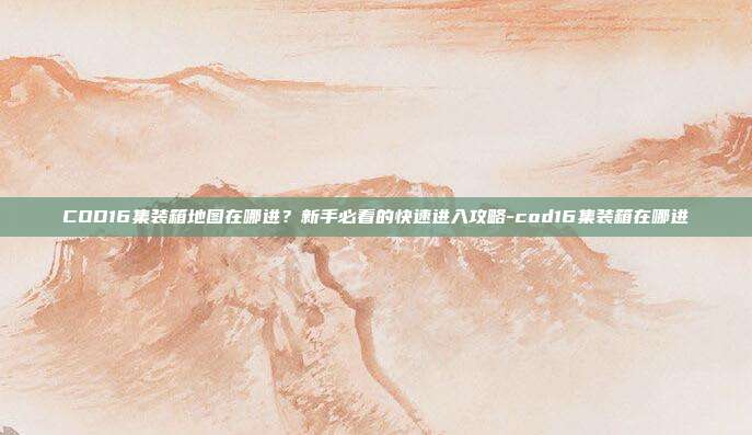 COD16集装箱地图在哪进？新手必看的快速进入攻略-cod16集装箱在哪进