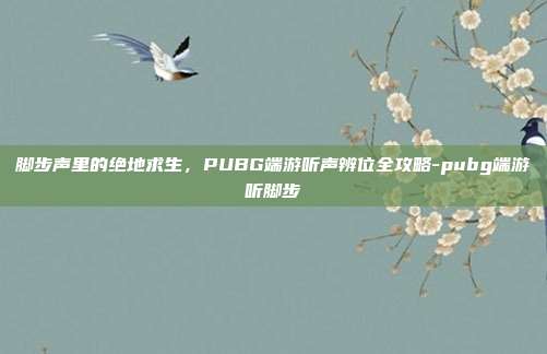 脚步声里的绝地求生，PUBG端游听声辨位全攻略-pubg端游听脚步