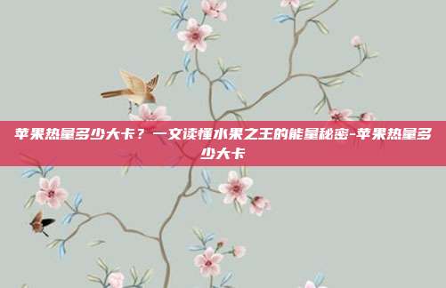 苹果热量多少大卡？一文读懂水果之王的能量秘密-苹果热量多少大卡