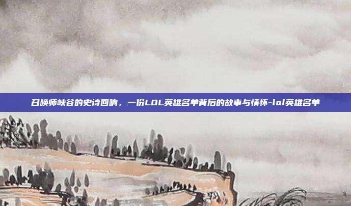 召唤师峡谷的史诗回响，一份LOL英雄名单背后的故事与情怀-lol英雄名单