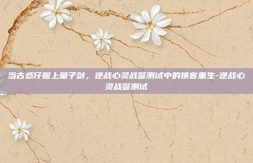 当古惑仔握上量子剑，逆战心灵战警测试中的侠客重生-逆战心灵战警测试