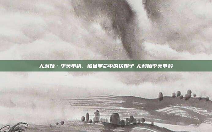 尤利娅·季莫申科，橙色革命中的铁娘子-尤利娅季莫申科