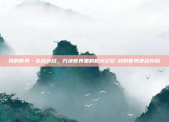 我的世界·逆战存档，方块世界里的枪火记忆-我的世界逆战存档