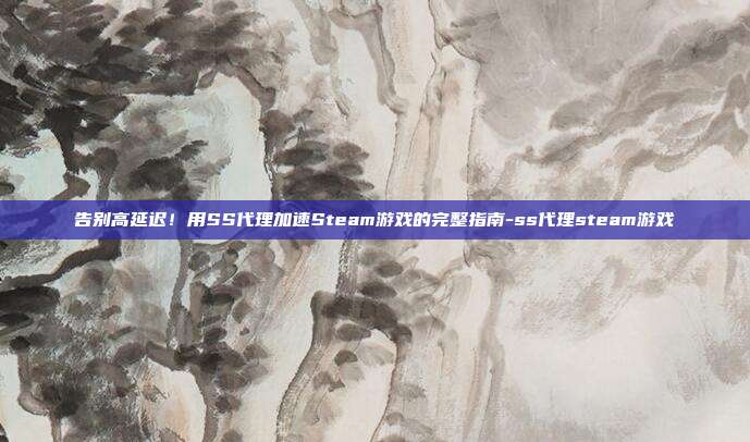 告别高延迟！用SS代理加速Steam游戏的完整指南-ss代理steam游戏