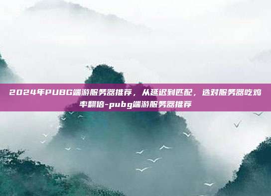 2024年PUBG端游服务器推荐，从延迟到匹配，选对服务器吃鸡率翻倍-pubg端游服务器推荐
