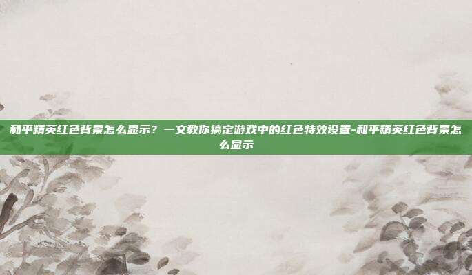和平精英红色背景怎么显示？一文教你搞定游戏中的红色特效设置-和平精英红色背景怎么显示