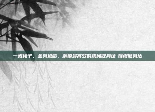 一根绳子，全身燃脂，解锁最高效的跳绳健身法-跳绳健身法