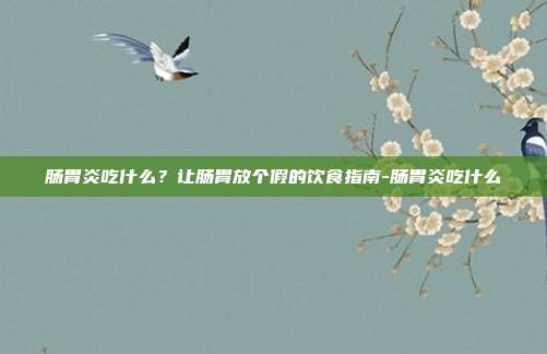 肠胃炎吃什么？让肠胃放个假的饮食指南-肠胃炎吃什么