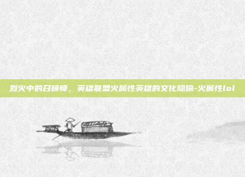 烈火中的召唤师，英雄联盟火属性英雄的文化隐喻-火属性lol