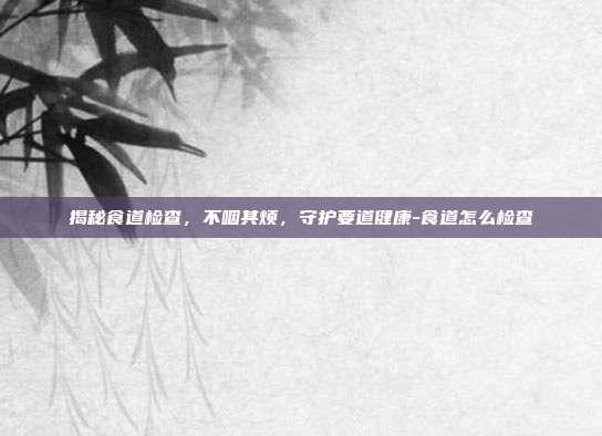 揭秘食道检查，不咽其烦，守护要道健康-食道怎么检查