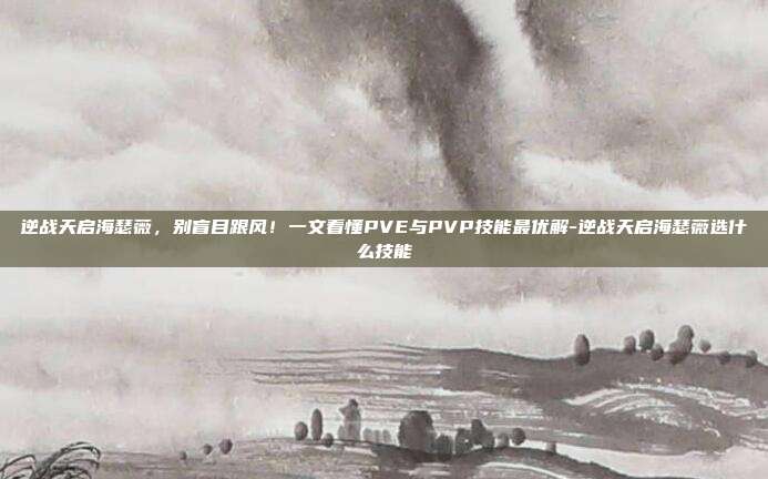逆战天启海瑟薇，别盲目跟风！一文看懂PVE与PVP技能最优解-逆战天启海瑟薇选什么技能