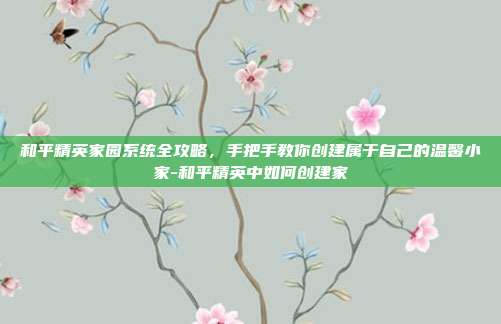 和平精英家园系统全攻略，手把手教你创建属于自己的温馨小家-和平精英中如何创建家