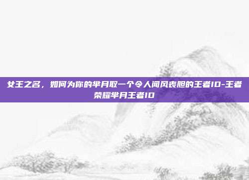 女王之名，如何为你的芈月取一个令人闻风丧胆的王者ID-王者荣耀芈月王者ID
