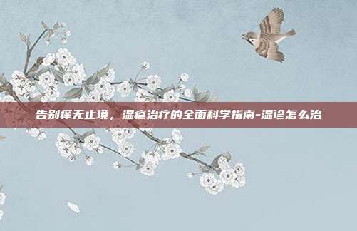 告别痒无止境，湿疹治疗的全面科学指南-湿诊怎么治