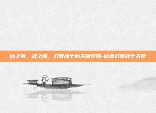 仙之始，战之巅，幻想战士的天赋觉醒-仙境幻想战士天赋