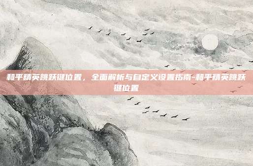 和平精英跳跃键位置，全面解析与自定义设置指南-和平精英跳跃键位置