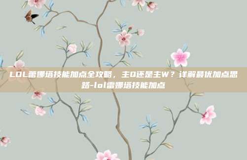 LOL蕾娜塔技能加点全攻略，主Q还是主W？详解最优加点思路-lol雷娜塔技能加点