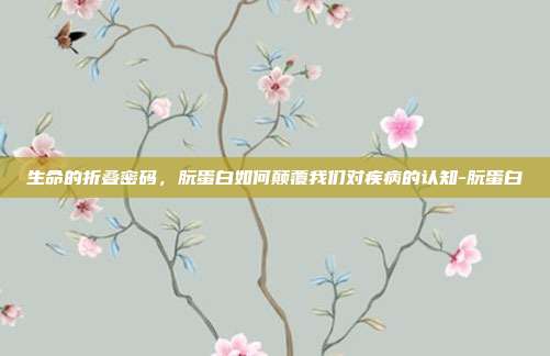 生命的折叠密码，朊蛋白如何颠覆我们对疾病的认知-朊蛋白
