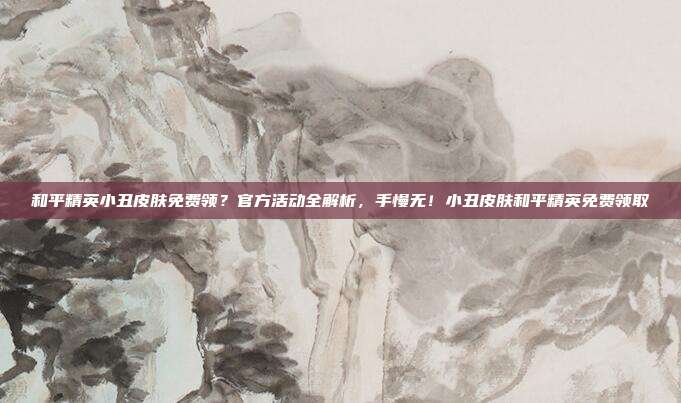 和平精英小丑皮肤免费领？官方活动全解析，手慢无！小丑皮肤和平精英免费领取