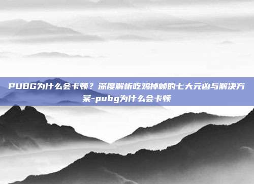 PUBG为什么会卡顿？深度解析吃鸡掉帧的七大元凶与解决方案-pubg为什么会卡顿
