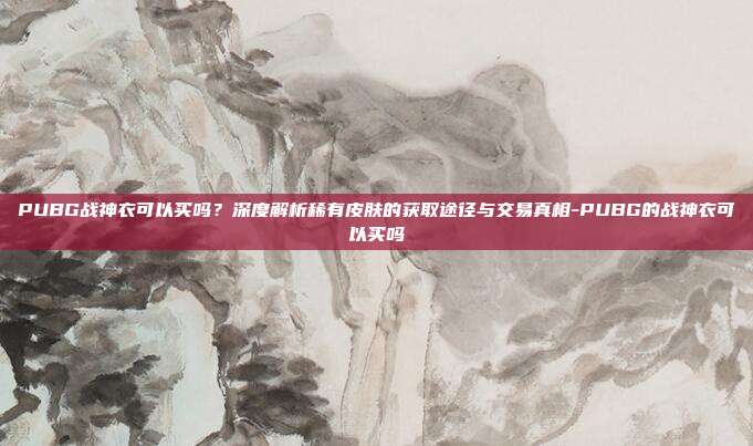 PUBG战神衣可以买吗？深度解析稀有皮肤的获取途径与交易真相-PUBG的战神衣可以买吗