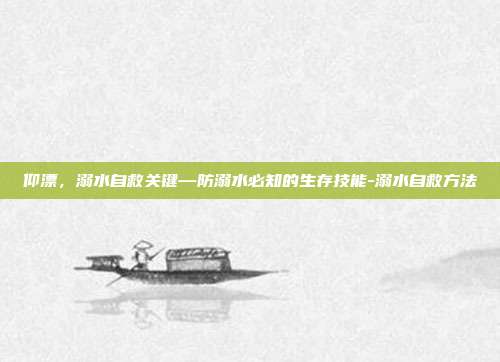 仰漂，溺水自救关键—防溺水必知的生存技能-溺水自救方法