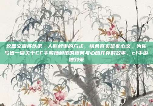 这篇文章将以第一人称叙事的方式，结合真实玩家心态，为你写出一篇关于CF手游抽到策的爆笑与心酸并存的故事。cf手游抽到策