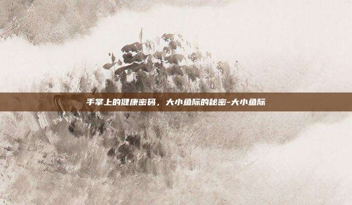 手掌上的健康密码，大小鱼际的秘密-大小鱼际