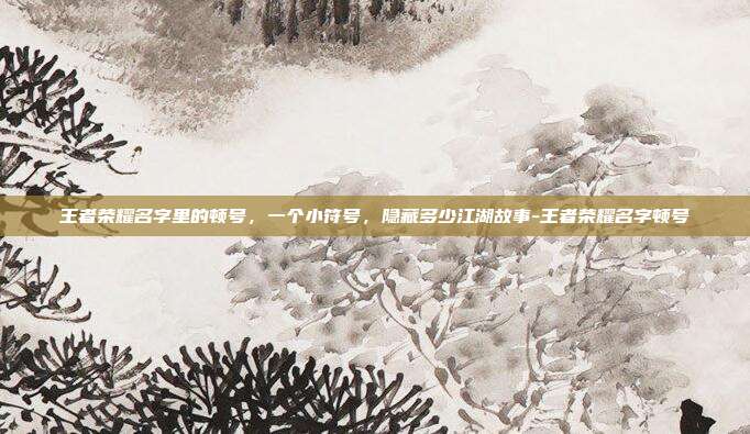 王者荣耀名字里的顿号，一个小符号，隐藏多少江湖故事-王者荣耀名字顿号