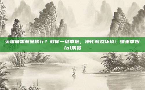 英雄联盟演员横行？教你一键举报，净化游戏环境！哪里举报lol演员