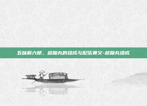 五味解六郁，越鞠丸的组成与配伍奥义-越鞠丸组成